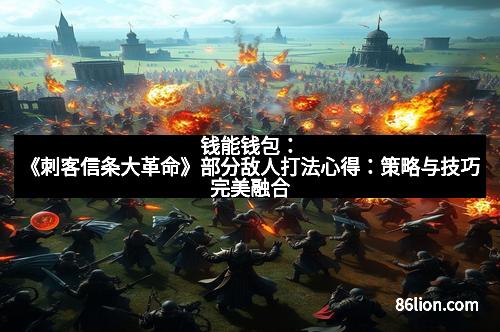 钱能钱包:《刺客信条大革命》部分敌人打法心得:策略与技巧完美融合